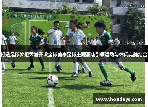 打造足球梦想天堂开设全球首家足球主题酒店引领运动与休闲完美结合
