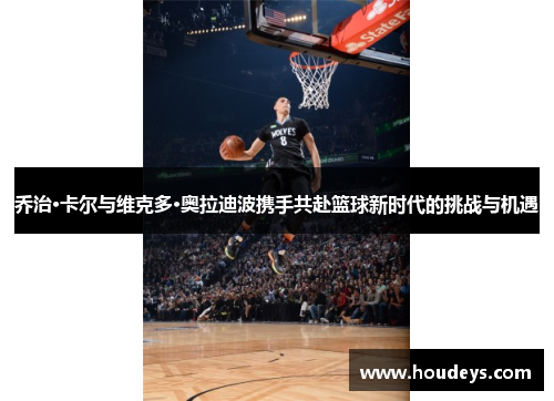 乔治·卡尔与维克多·奥拉迪波携手共赴篮球新时代的挑战与机遇