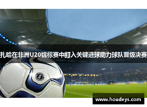 扎哈在非洲U20锦标赛中打入关键进球助力球队晋级决赛