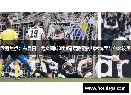 欧冠焦点：布鲁日与尤文图斯0比0背后隐藏的战术博弈与心态较量