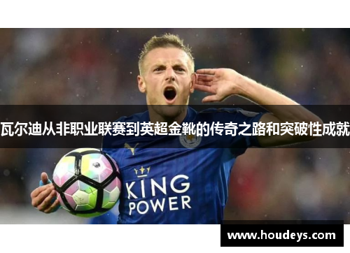 瓦尔迪从非职业联赛到英超金靴的传奇之路和突破性成就