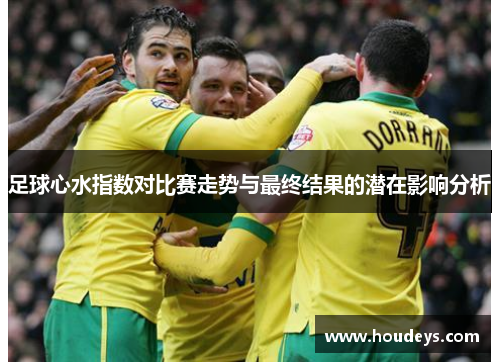 足球心水指数对比赛走势与最终结果的潜在影响分析