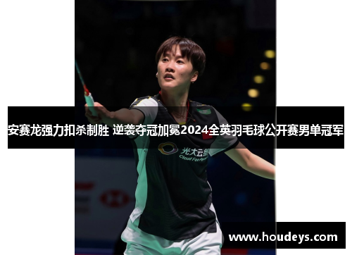 安赛龙强力扣杀制胜 逆袭夺冠加冕2024全英羽毛球公开赛男单冠军