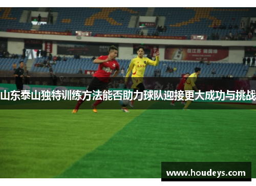 山东泰山独特训练方法能否助力球队迎接更大成功与挑战