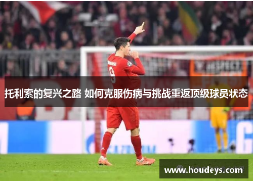 托利索的复兴之路 如何克服伤病与挑战重返顶级球员状态 托利索的复兴之路 如何克服伤病与挑战重返顶级球员状态