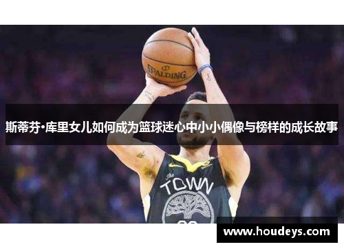 斯蒂芬·库里女儿如何成为篮球迷心中小小偶像与榜样的成长故事 斯蒂芬·库里女儿如何成为篮球迷心中小小偶像与榜样的成长故事