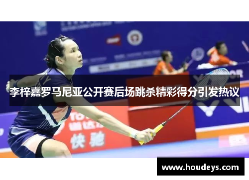 李梓嘉罗马尼亚公开赛后场跳杀精彩得分引发热议 李梓嘉罗马尼亚公开赛后场跳杀精彩得分引发热议