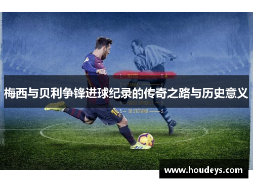 梅西与贝利争锋进球纪录的传奇之路与历史意义