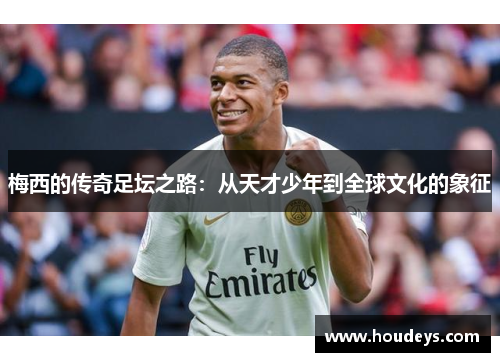 梅西的传奇足坛之路:从天才少年到全球文化的象征 梅西的传奇足坛之路:从天才少年到全球文化的象征