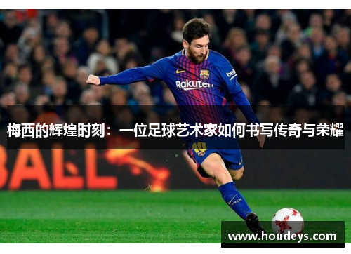 梅西的辉煌时刻:一位足球艺术家如何书写传奇与荣耀 梅西的辉煌时刻:一位足球艺术家如何书写传奇与荣耀